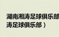 湖南湘涛足球俱乐部2021年主教练（湖南湘涛足球俱乐部）