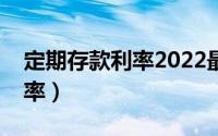 定期存款利率2022最新利率表（定期存款利率）