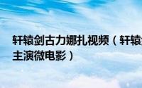 轩辕剑古力娜扎视频（轩辕剑七 2012年蒋劲夫、古力娜扎主演微电影）