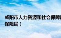 咸阳市人力资源和社会保障局官网（咸阳市人力资源和社会保障局）