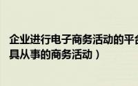 企业进行电子商务活动的平台是（企业电子商务 使用电子工具从事的商务活动）