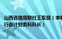 山西省信用联社王军良（李新良 中国人民银行阳泉市中心支行会计财务科科长）