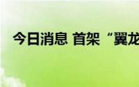 今日消息 首架“翼龙”-2民用无人机下线