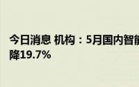 今日消息 机构：5月国内智能机销量环比增长8.6%，同比仍降19.7%