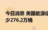 今日消息 美国能源信息署：上周原油库存减少276.2万桶