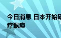 今日消息 日本开始研究使用天花抗病毒药治疗猴痘