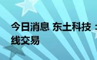 今日消息 东土科技：高管配偶误操作导致短线交易