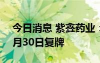 今日消息 紫鑫药业：去年亏近10亿，股票6月30日复牌