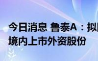 今日消息 鲁泰A：拟回购1500万至3000万股境内上市外资股份