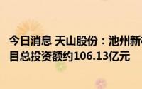 今日消息 天山股份：池州新材料拟增加配套项目，增加后项目总投资额约106.13亿元