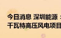 今日消息 深圳能源：拟30.49亿元投建50万千瓦特高压风电项目