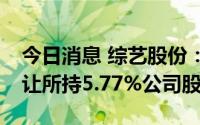 今日消息 综艺股份：控股股东拟5.97亿元转让所持5.77%公司股份