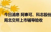 今日消息 阿泰可、科志股份等9家新三板公司通过当地证监局北交所上市辅导验收