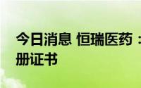 今日消息 恒瑞医药：瑞维鲁胺片获得药品注册证书