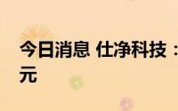 今日消息 仕净科技：拟定增募资不超4.38亿元