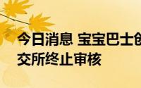 今日消息 宝宝巴士创业板IPO上市申请获深交所终止审核