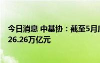 今日消息 中基协：截至5月底，我国公募基金资产净值合计26.26万亿元