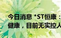 今日消息 *ST恒康：控股股东变更为新里程健康，目前无实控人