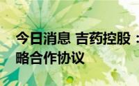 今日消息 吉药控股：与梅河口市政府签署战略合作协议