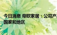 今日消息 帝欧家居：公司产品出口至美国、日本、俄罗斯等国家和地区