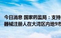 今日消息 国家药监局：支持港澳药品上市许可持有人、医疗器械注册人在大湾区内地9市生产药械