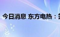 今日消息 东方电热：签署2.98亿元销售合同