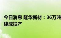 今日消息 隆华新材：36万吨每年高性能聚醚多元醇扩建项目建成投产