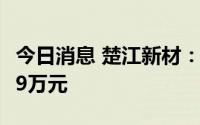 今日消息 楚江新材：近期收政府补助约7217.9万元