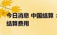 今日消息 中国结算：暂免收取部分债券登记结算费用