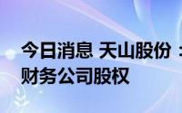 今日消息 天山股份：子公司向控股股东转让财务公司股权