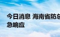 今日消息 海南省防总启动海上防台风Ⅳ级应急响应