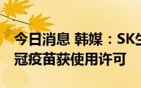 今日消息 韩媒：SK生物科学研发首款国产新冠疫苗获使用许可