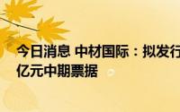 今日消息 中材国际：拟发行不超40亿元超短期融资券和20亿元中期票据