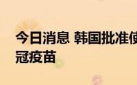 今日消息 韩国批准使用该国首款自主研发新冠疫苗