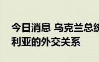 今日消息 乌克兰总统泽连斯基宣布中断与叙利亚的外交关系