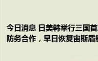 今日消息 日美韩举行三国首脑会谈：将加速以美国为核心的防务合作，早日恢复宙斯盾舰训练