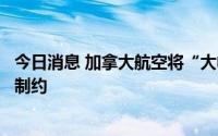 今日消息 加拿大航空将“大幅”取消航班，因行业普遍受到制约