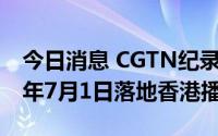 今日消息 CGTN纪录频道和大湾区之声2022年7月1日落地香港播出