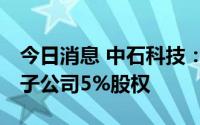 今日消息 中石科技：拟301.03万元受让控股子公司5%股权