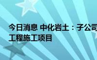 今日消息 中化岩土：子公司中标控股股东约1968万元管道工程施工项目