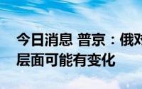 今日消息 普京：俄对乌特别军事行动在战术层面可能有变化