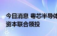 今日消息 粤芯半导体完成45亿元融资，广汽资本联合领投