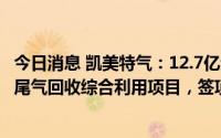 今日消息 凯美特气：12.7亿元投建配套己内酰胺产业链装置尾气回收综合利用项目，签项目入园协议