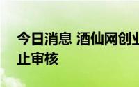 今日消息 酒仙网创业板IPO申请获深交所终止审核