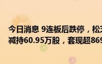 今日消息 9连板后跌停，松芝股份：副总裁等多位高管合计减持60.95万股，套现超869万元