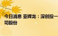 今日消息 亚辉龙：深创投一致行动人拟减持不超567万股公司股份