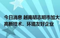 今日消息 越南胡志明市加大对欧盟企业招商引资力度：优先高新技术、环境友好企业