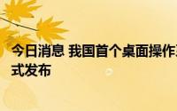 今日消息 我国首个桌面操作系统开发者平台“开放麒麟”正式发布