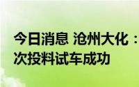 今日消息 沧州大化：高分子量溴化PC产品一次投料试车成功