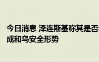 今日消息 泽连斯基称其是否参加G20峰会取决于参会人员构成和乌安全形势